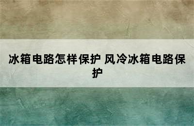 冰箱电路怎样保护 风冷冰箱电路保护